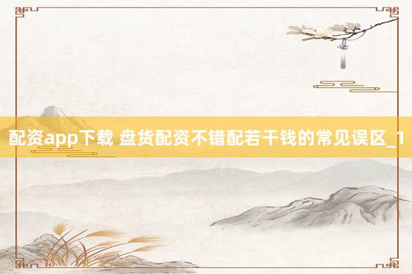 配资app下载 盘货配资不错配若干钱的常见误区_1