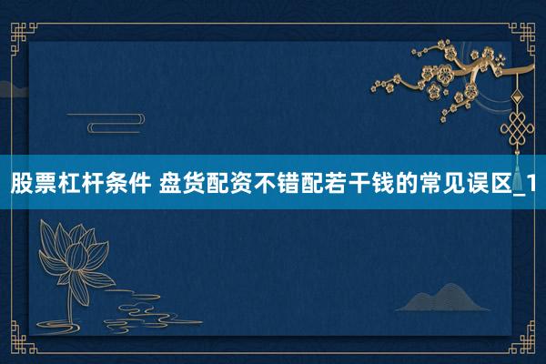 股票杠杆条件 盘货配资不错配若干钱的常见误区_1