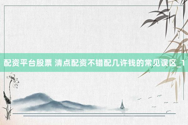 配资平台股票 清点配资不错配几许钱的常见误区_1