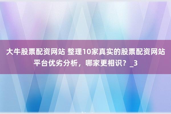大牛股票配资网站 整理10家真实的股票配资网站平台优劣分析，哪家更相识？_3