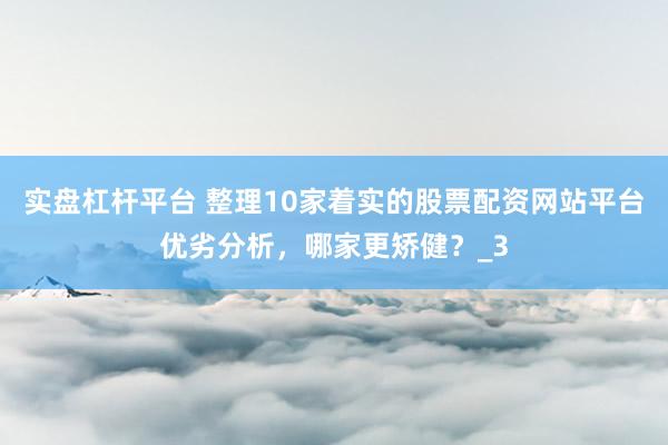 实盘杠杆平台 整理10家着实的股票配资网站平台优劣分析，哪家更矫健？_3