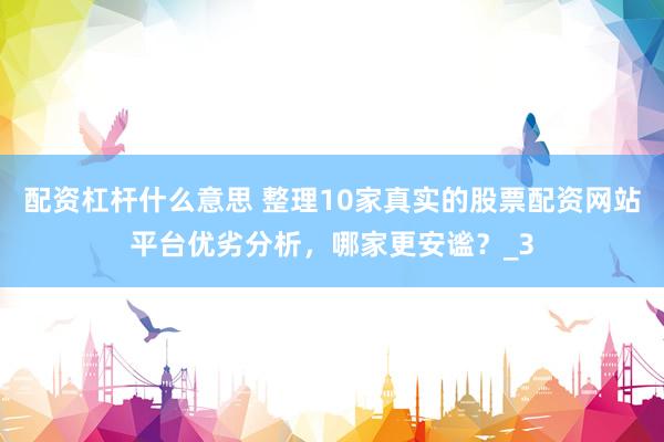 配资杠杆什么意思 整理10家真实的股票配资网站平台优劣分析，哪家更安谧？_3