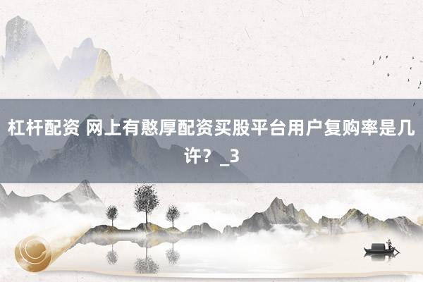 杠杆配资 网上有憨厚配资买股平台用户复购率是几许？_3