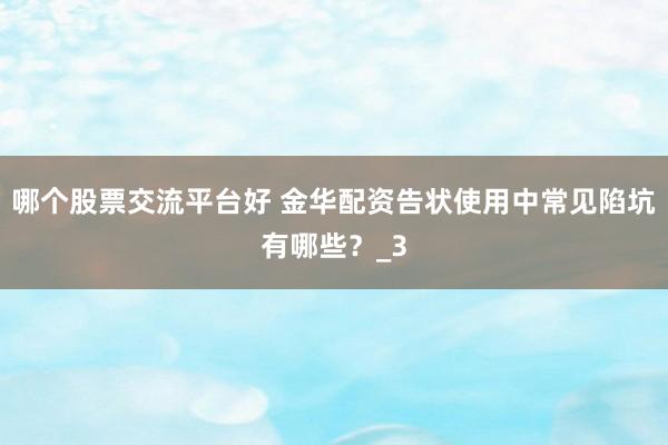 哪个股票交流平台好 金华配资告状使用中常见陷坑有哪些？_3