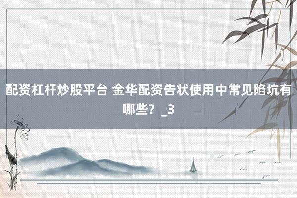 配资杠杆炒股平台 金华配资告状使用中常见陷坑有哪些？_3