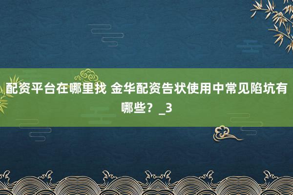 配资平台在哪里找 金华配资告状使用中常见陷坑有哪些？_3