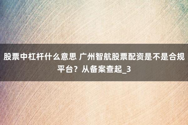股票中杠杆什么意思 广州智航股票配资是不是合规平台？从备案查起_3
