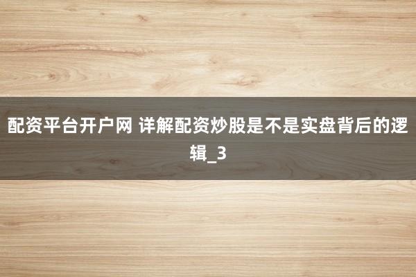 配资平台开户网 详解配资炒股是不是实盘背后的逻辑_3