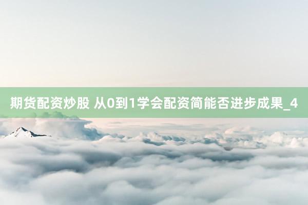 期货配资炒股 从0到1学会配资简能否进步成果_4