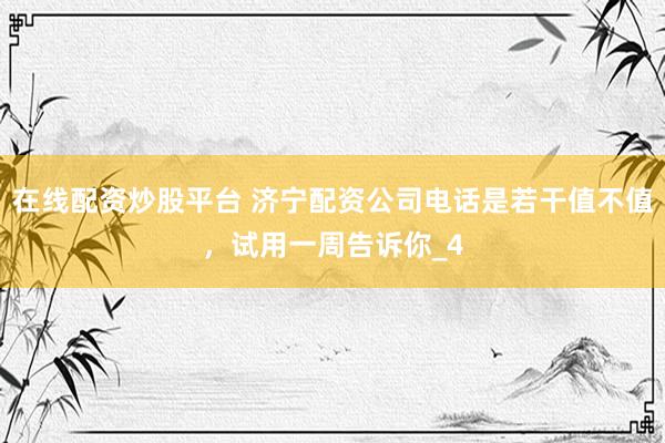 在线配资炒股平台 济宁配资公司电话是若干值不值，试用一周告诉你_4