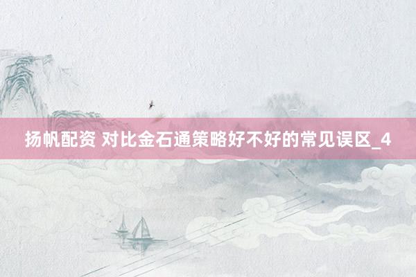 扬帆配资 对比金石通策略好不好的常见误区_4