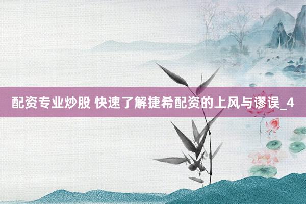 配资专业炒股 快速了解捷希配资的上风与谬误_4