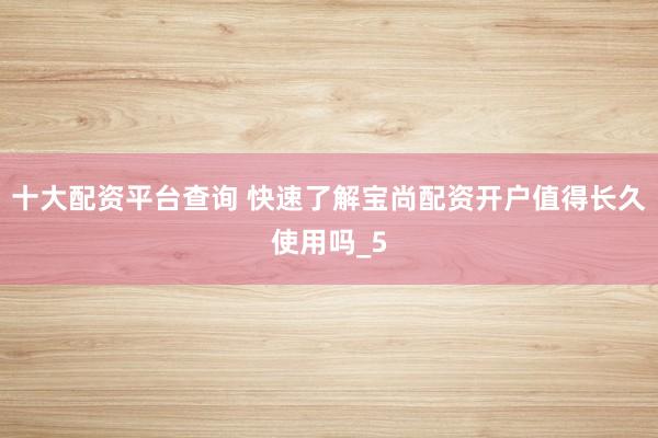 十大配资平台查询 快速了解宝尚配资开户值得长久使用吗_5