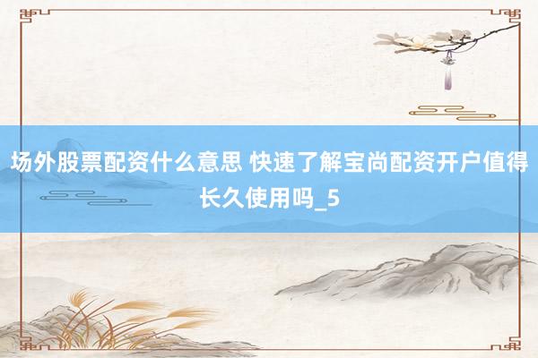 场外股票配资什么意思 快速了解宝尚配资开户值得长久使用吗_5