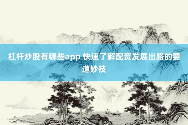 杠杆炒股有哪些app 快速了解配资发展出路的要道妙技
