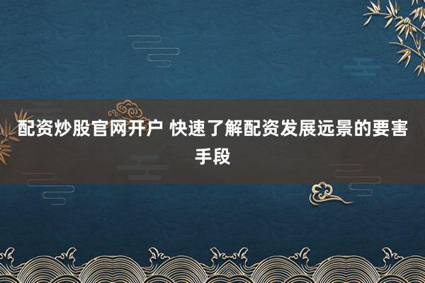 配资炒股官网开户 快速了解配资发展远景的要害手段