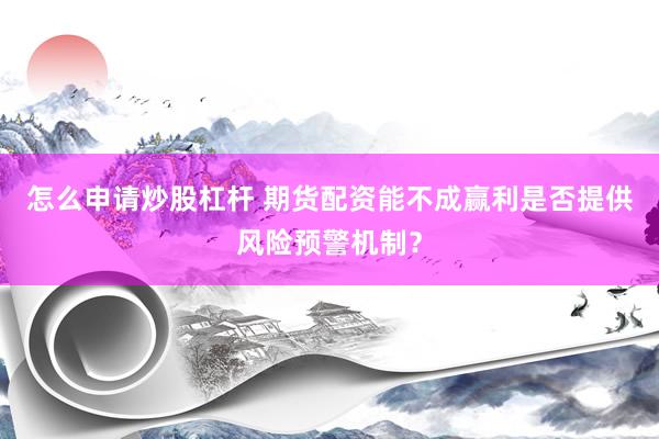 怎么申请炒股杠杆 期货配资能不成赢利是否提供风险预警机制？