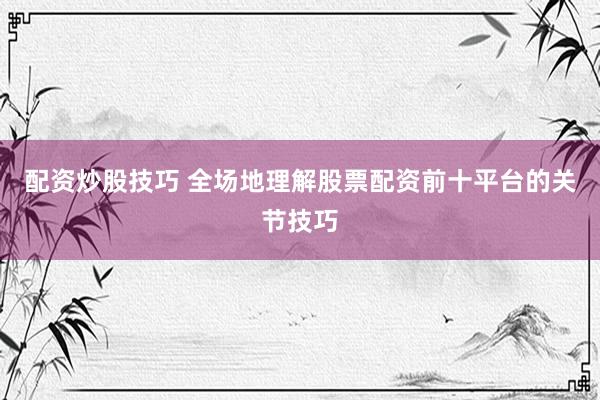 配资炒股技巧 全场地理解股票配资前十平台的关节技巧