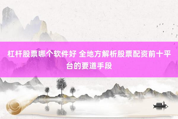 杠杆股票哪个软件好 全地方解析股票配资前十平台的要道手段