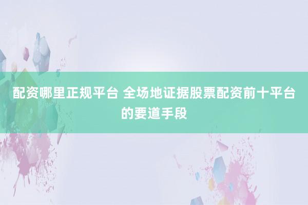 配资哪里正规平台 全场地证据股票配资前十平台的要道手段