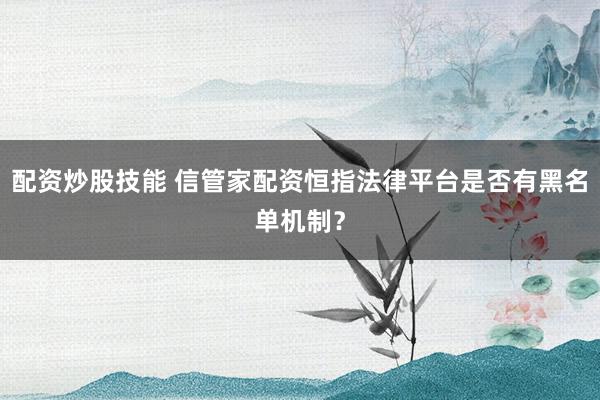 配资炒股技能 信管家配资恒指法律平台是否有黑名单机制？