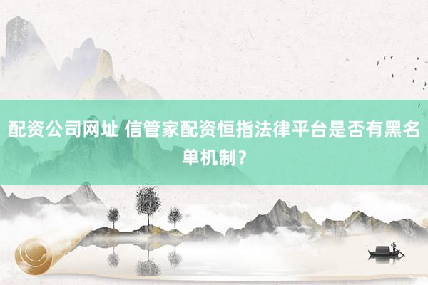 配资公司网址 信管家配资恒指法律平台是否有黑名单机制？