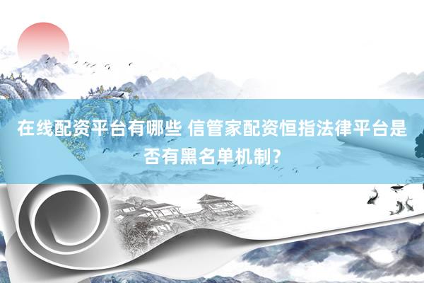 在线配资平台有哪些 信管家配资恒指法律平台是否有黑名单机制？