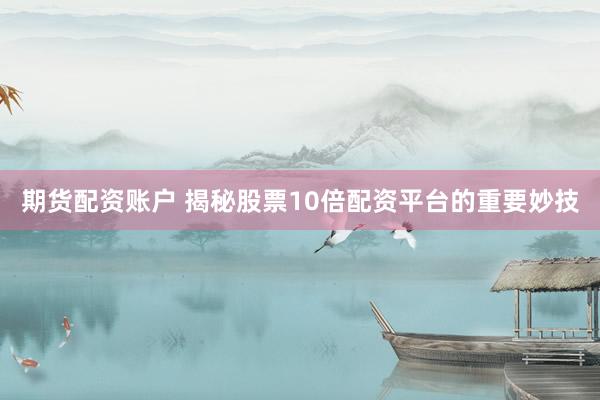 期货配资账户 揭秘股票10倍配资平台的重要妙技