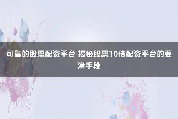 可靠的股票配资平台 揭秘股票10倍配资平台的要津手段