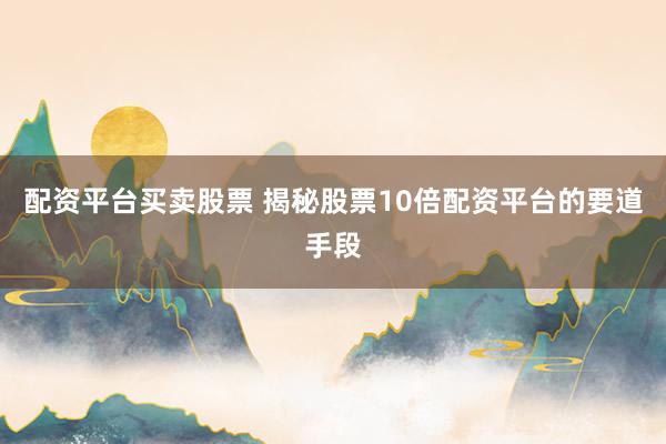 配资平台买卖股票 揭秘股票10倍配资平台的要道手段