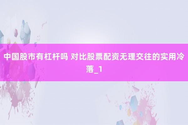 中国股市有杠杆吗 对比股票配资无理交往的实用冷落_1