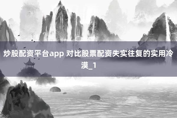 炒股配资平台app 对比股票配资失实往复的实用冷漠_1