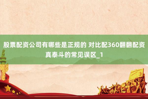 股票配资公司有哪些是正规的 对比配360翻翻配资真泰斗的常见误区_1