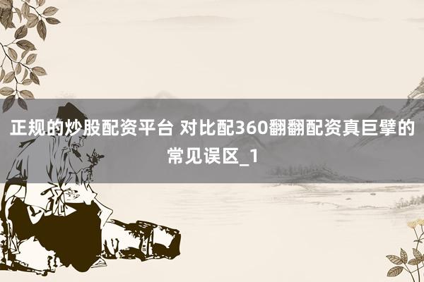 正规的炒股配资平台 对比配360翻翻配资真巨擘的常见误区_1