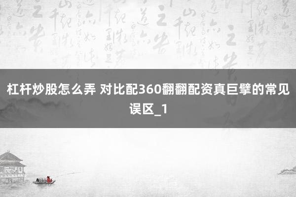 杠杆炒股怎么弄 对比配360翻翻配资真巨擘的常见误区_1