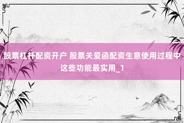 股票杠杆配资开户 股票关爱函配资生意使用过程中这些功能最实用_1