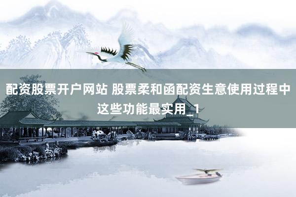 配资股票开户网站 股票柔和函配资生意使用过程中这些功能最实用_1
