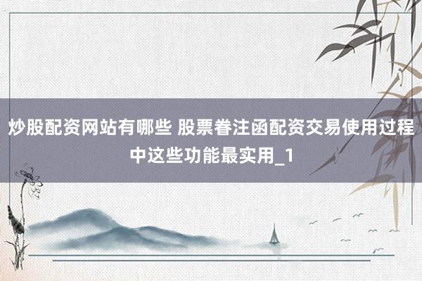 炒股配资网站有哪些 股票眷注函配资交易使用过程中这些功能最实用_1