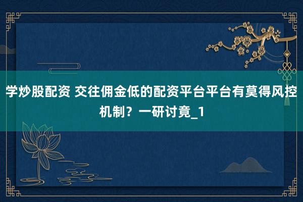 学炒股配资 交往佣金低的配资平台平台有莫得风控机制？一研讨竟_1