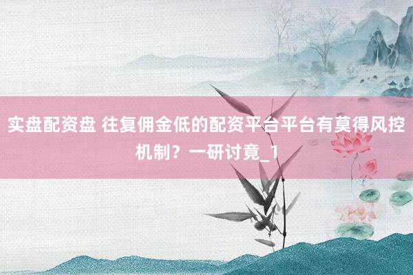 实盘配资盘 往复佣金低的配资平台平台有莫得风控机制？一研讨竟_1