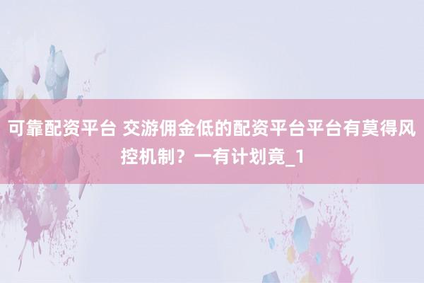 可靠配资平台 交游佣金低的配资平台平台有莫得风控机制？一有计划竟_1
