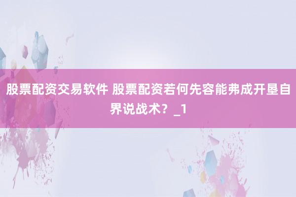 股票配资交易软件 股票配资若何先容能弗成开垦自界说战术？_1