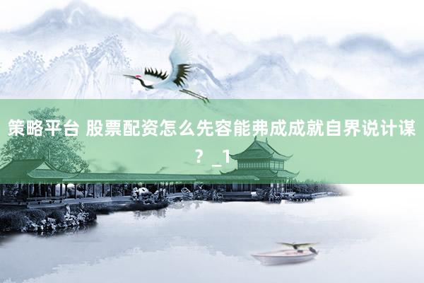 策略平台 股票配资怎么先容能弗成成就自界说计谋？_1