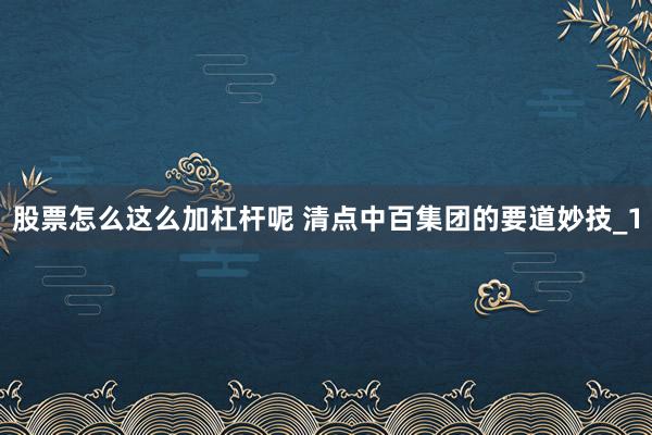 股票怎么这么加杠杆呢 清点中百集团的要道妙技_1