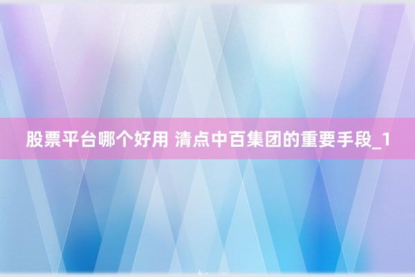 股票平台哪个好用 清点中百集团的重要手段_1