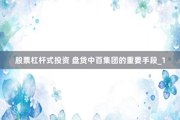 股票杠杆式投资 盘货中百集团的重要手段_1
