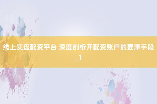 线上实盘配资平台 深度剖析开配资账户的要津手段_1