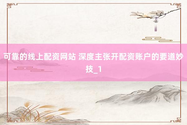可靠的线上配资网站 深度主张开配资账户的要道妙技_1
