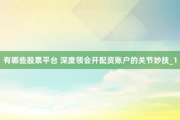 有哪些股票平台 深度领会开配资账户的关节妙技_1