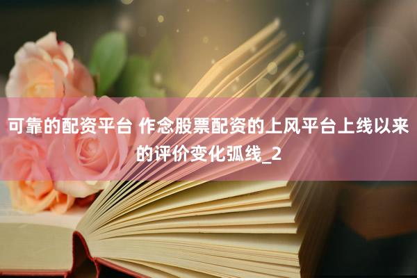 可靠的配资平台 作念股票配资的上风平台上线以来的评价变化弧线_2